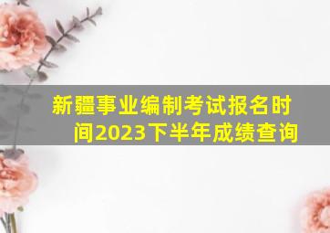 新疆事业编制考试报名时间2023下半年成绩查询