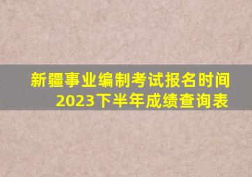 新疆事业编制考试报名时间2023下半年成绩查询表