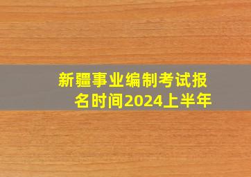 新疆事业编制考试报名时间2024上半年