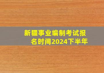 新疆事业编制考试报名时间2024下半年