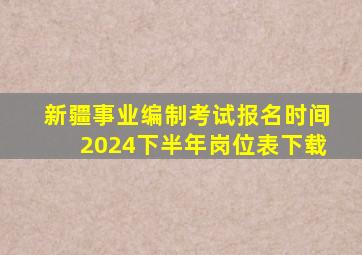 新疆事业编制考试报名时间2024下半年岗位表下载