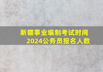 新疆事业编制考试时间2024公务员报名人数