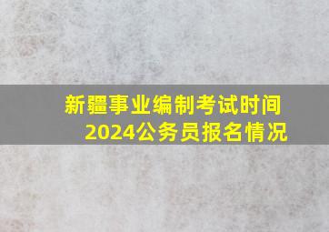 新疆事业编制考试时间2024公务员报名情况