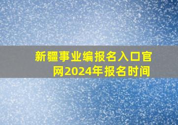 新疆事业编报名入口官网2024年报名时间