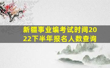 新疆事业编考试时间2022下半年报名人数查询