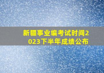 新疆事业编考试时间2023下半年成绩公布