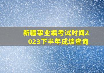 新疆事业编考试时间2023下半年成绩查询