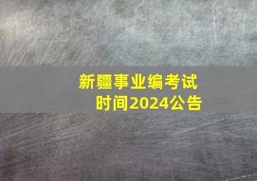 新疆事业编考试时间2024公告