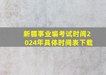 新疆事业编考试时间2024年具体时间表下载