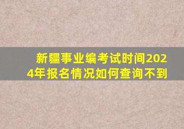 新疆事业编考试时间2024年报名情况如何查询不到