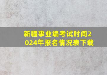 新疆事业编考试时间2024年报名情况表下载