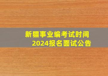 新疆事业编考试时间2024报名面试公告