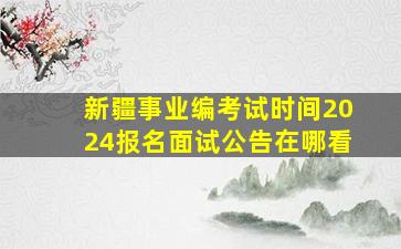 新疆事业编考试时间2024报名面试公告在哪看