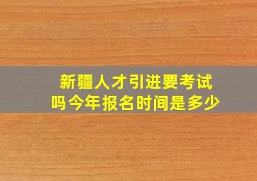 新疆人才引进要考试吗今年报名时间是多少