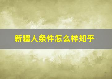 新疆人条件怎么样知乎