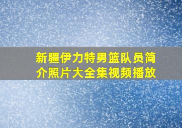 新疆伊力特男篮队员简介照片大全集视频播放