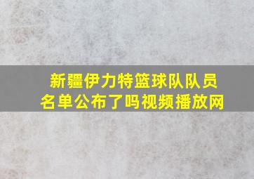 新疆伊力特篮球队队员名单公布了吗视频播放网