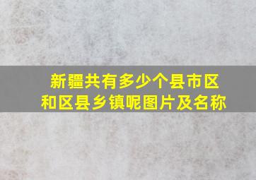 新疆共有多少个县市区和区县乡镇呢图片及名称