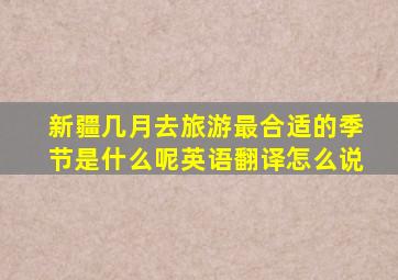 新疆几月去旅游最合适的季节是什么呢英语翻译怎么说