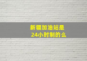 新疆加油站是24小时制的么