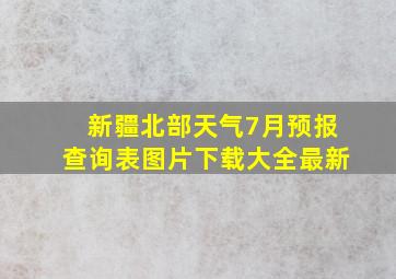 新疆北部天气7月预报查询表图片下载大全最新