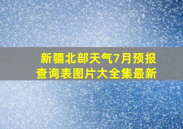 新疆北部天气7月预报查询表图片大全集最新