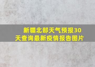 新疆北部天气预报30天查询最新疫情报告图片