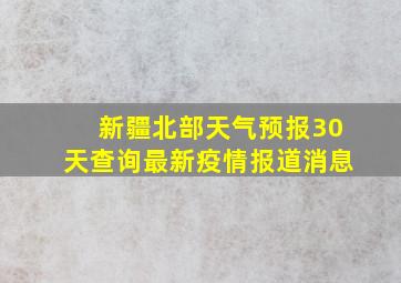 新疆北部天气预报30天查询最新疫情报道消息