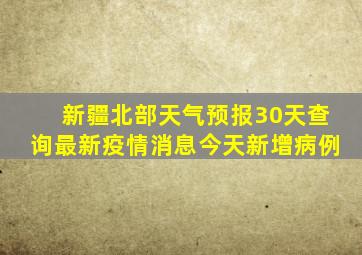 新疆北部天气预报30天查询最新疫情消息今天新增病例