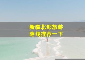 新疆北部旅游路线推荐一下