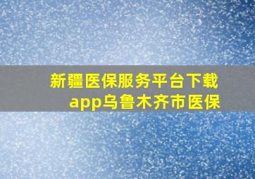 新疆医保服务平台下载app乌鲁木齐市医保