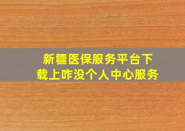 新疆医保服务平台下载上咋没个人中心服务