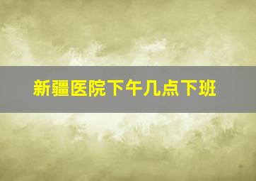 新疆医院下午几点下班