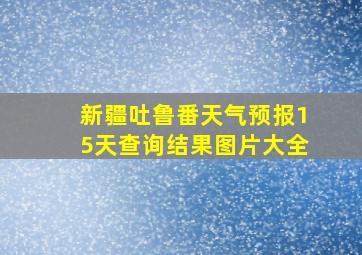 新疆吐鲁番天气预报15天查询结果图片大全