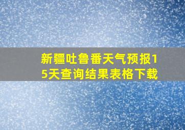 新疆吐鲁番天气预报15天查询结果表格下载