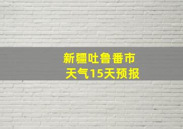 新疆吐鲁番市天气15天预报