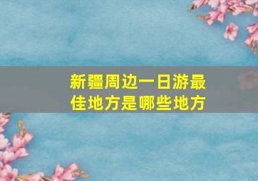 新疆周边一日游最佳地方是哪些地方