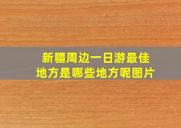 新疆周边一日游最佳地方是哪些地方呢图片