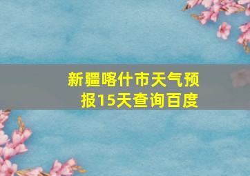 新疆喀什市天气预报15天查询百度