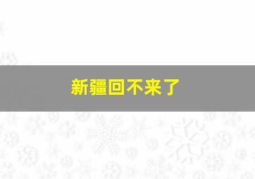 新疆回不来了