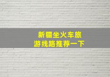 新疆坐火车旅游线路推荐一下