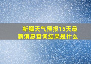 新疆天气预报15天最新消息查询结果是什么