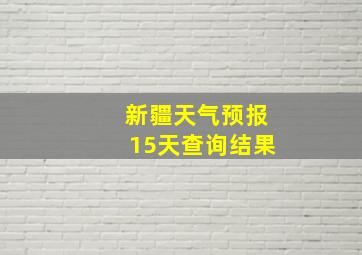 新疆天气预报15天查询结果