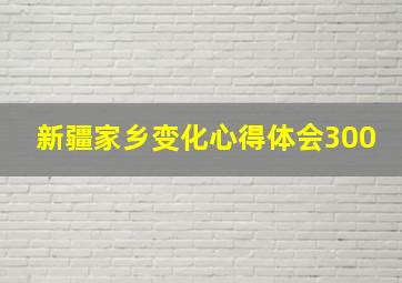 新疆家乡变化心得体会300