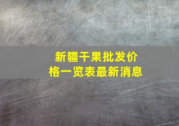 新疆干果批发价格一览表最新消息