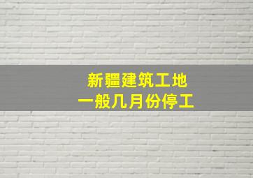 新疆建筑工地一般几月份停工