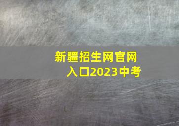 新疆招生网官网入口2023中考