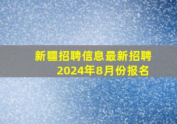 新疆招聘信息最新招聘2024年8月份报名