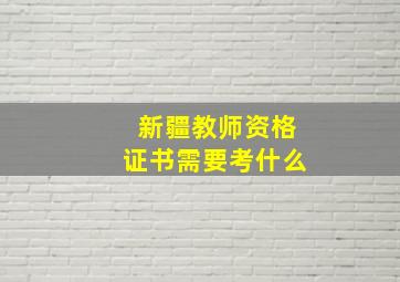 新疆教师资格证书需要考什么