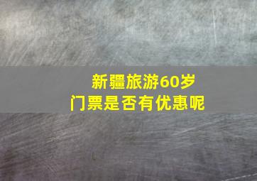 新疆旅游60岁门票是否有优惠呢